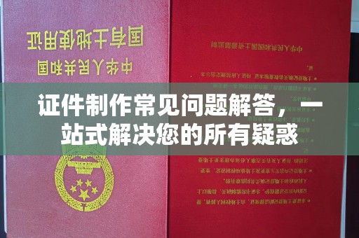丽水证件制作常见问题解答，一站式解决您的所有疑惑