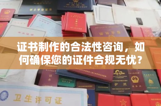 丽水证书制作的合法性咨询，如何确保您的证件合规无忧？