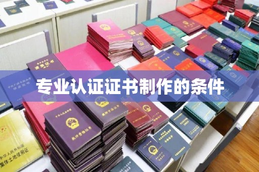 丽水专业认证证书制作的条件