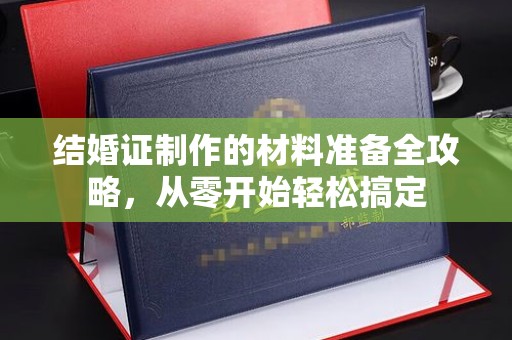 丽水结婚证制作的材料准备全攻略，从零开始轻松搞定