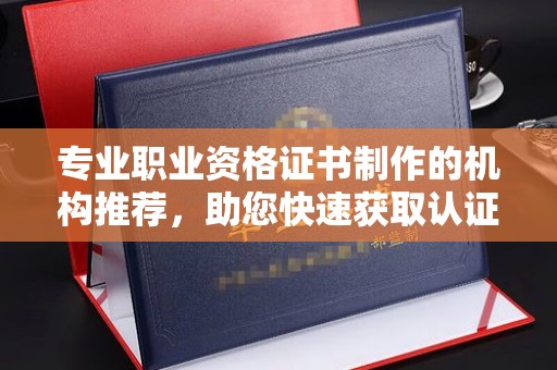 丽水专业职业资格证书制作的机构推荐，助您快速获取认证
