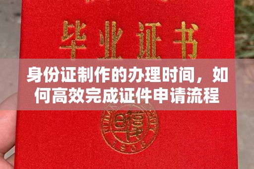 丽水身份证制作的办理时间，如何高效完成证件申请流程
