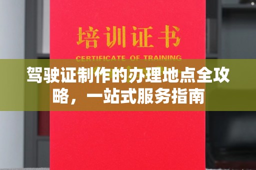 丽水驾驶证制作的办理地点全攻略，一站式服务指南