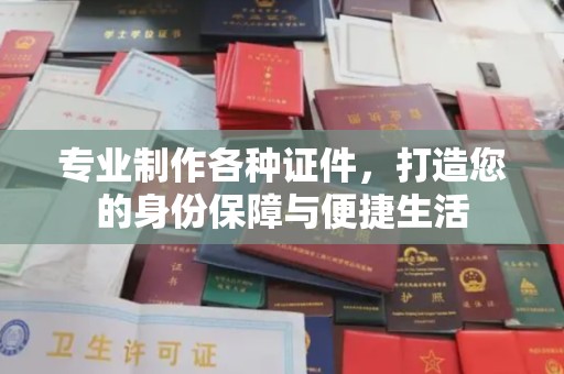 丽水专业制作各种证件，打造您的身份保障与便捷生活