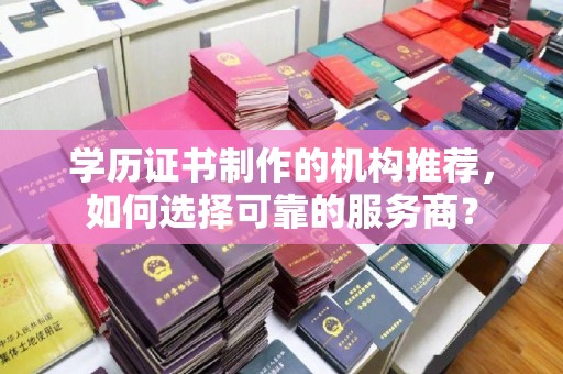 丽水学历证书制作的机构推荐，如何选择可靠的服务商？