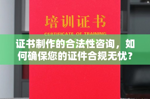 丽水证书制作的合法性咨询，如何确保您的证件合规无忧？
