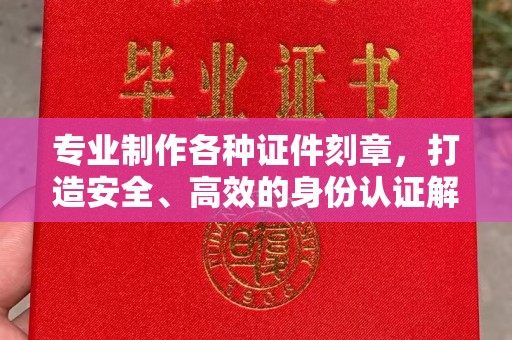 丽水专业制作各种证件刻章，打造安全、高效的身份认证解决方案