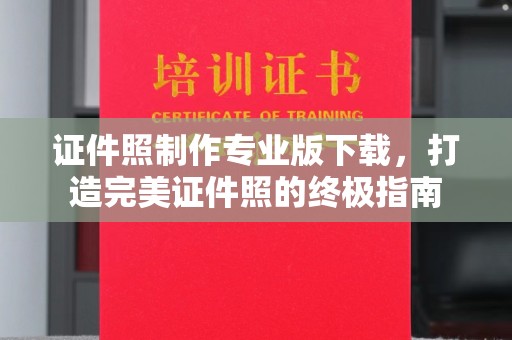 丽水证件照制作专业版下载，打造完美证件照的终极指南