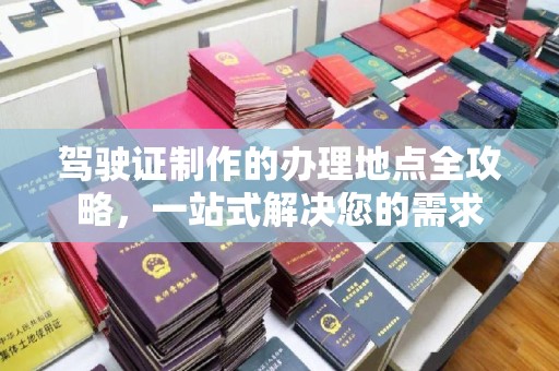 丽水驾驶证制作的办理地点全攻略，一站式解决您的需求