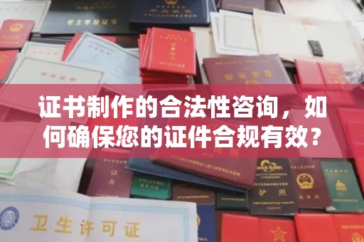 丽水证书制作的合法性咨询，如何确保您的证件合规有效？