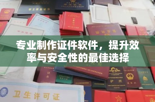 丽水专业制作证件软件，提升效率与安全性的最佳选择