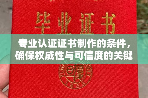 丽水专业认证证书制作的条件，确保权威性与可信度的关键要素
