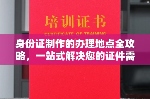 丽水身份证制作的办理地点全攻略，一站式解决您的证件需求