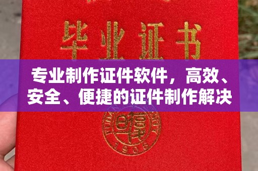 丽水专业制作证件软件，高效、安全、便捷的证件制作解决方案