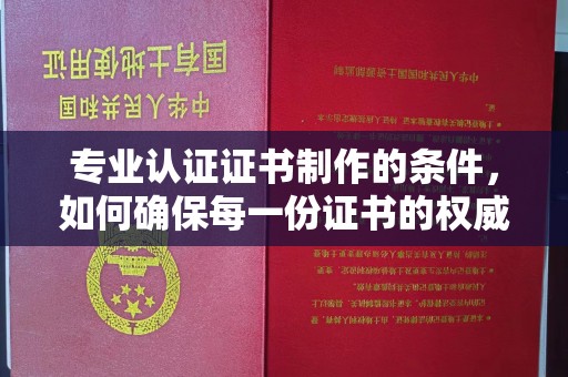 丽水专业认证证书制作的条件，如何确保每一份证书的权威与可信