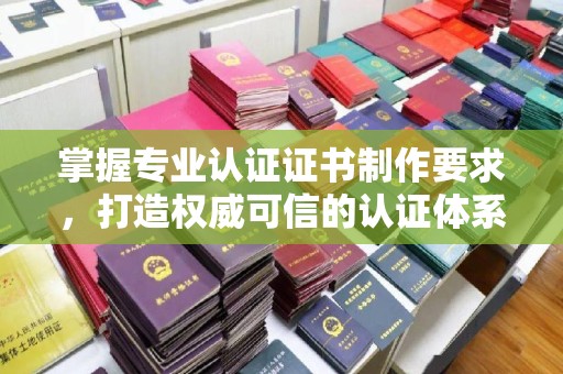 丽水掌握专业认证证书制作要求，打造权威可信的认证体系